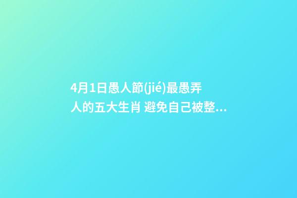 4月1日愚人節(jié)最愚弄人的五大生肖 避免自己被整蠱 揭秘愚人節(jié)十三